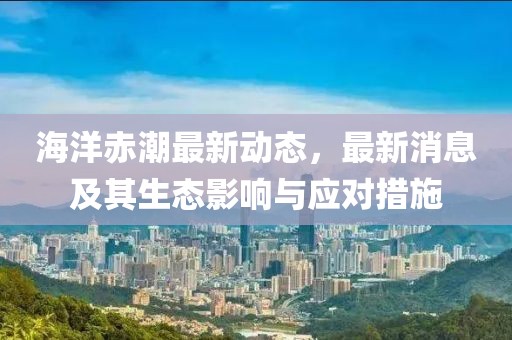 海洋赤潮最新动态，最新消息及其生态影响与应对措施