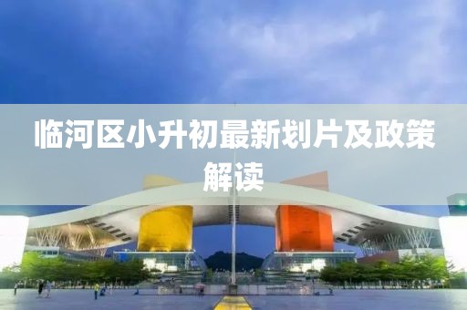 临河区小升初最新划片及政策解读