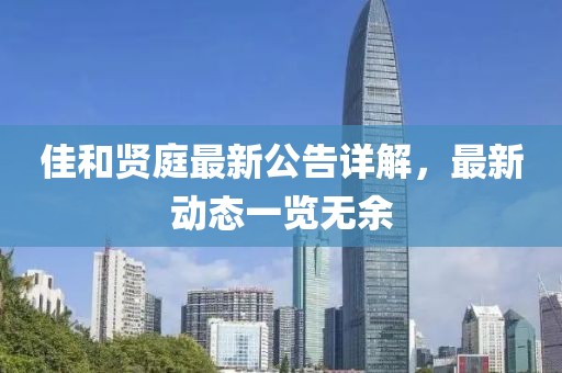 佳和贤庭最新公告详解，最新动态一览无余