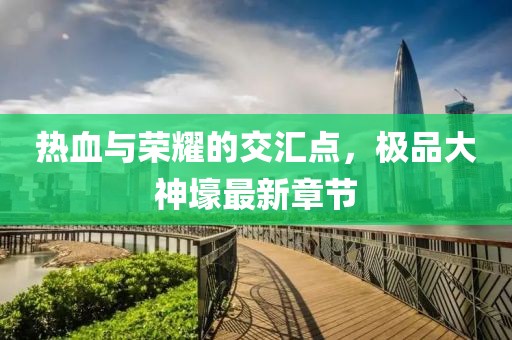 热血与荣耀的交汇点，极品大神壕最新章节