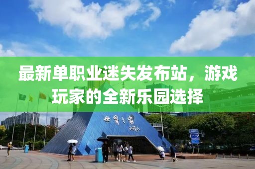 最新单职业迷失发布站，游戏玩家的全新乐园选择