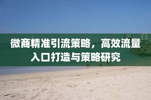 微商精准引流策略，高效流量入口打造与策略研究