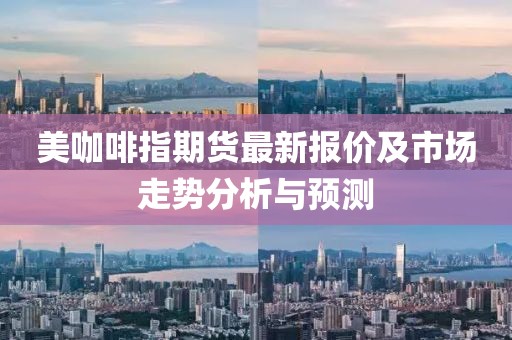 美咖啡指期货最新报价及市场走势分析与预测