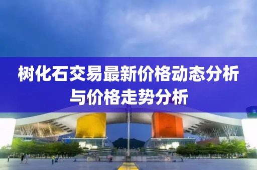 树化石交易最新价格动态分析与价格走势分析