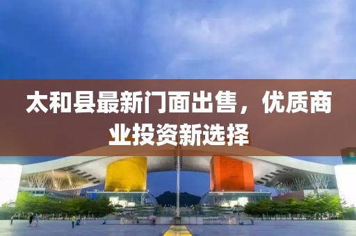 太和县最新门面出售，优质商业投资新选择