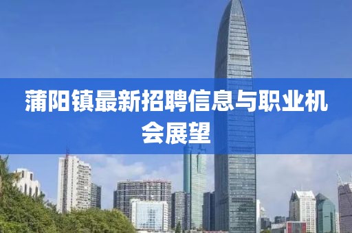 蒲阳镇最新招聘信息与职业机会展望