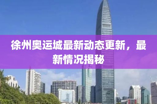 徐州奥运城最新动态更新，最新情况揭秘