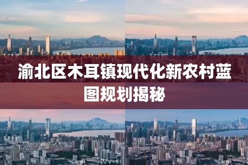 渝北区木耳镇现代化新农村蓝图规划揭秘
