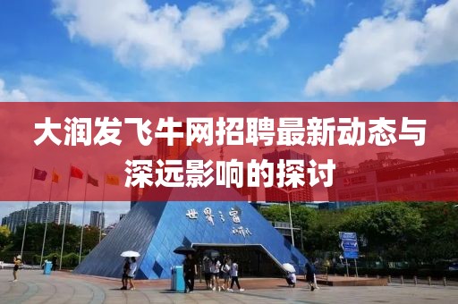 大润发飞牛网招聘最新动态与深远影响的探讨