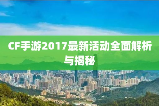 CF手游2017最新活动全面解析与揭秘
