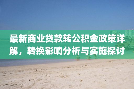 最新商业贷款转公积金政策详解，转换影响分析与实施探讨