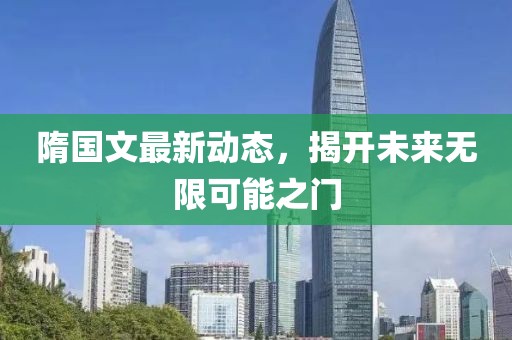 隋国文最新动态，揭开未来无限可能之门