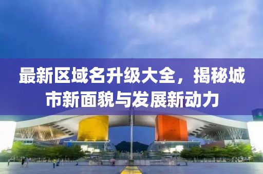最新区域名升级大全，揭秘城市新面貌与发展新动力