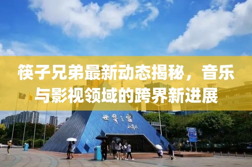筷子兄弟最新动态揭秘，音乐与影视领域的跨界新进展