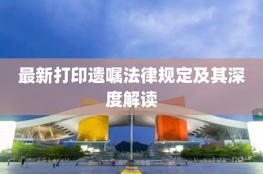 最新打印遗嘱法律规定及其深度解读