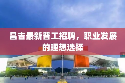昌吉最新普工招聘，职业发展的理想选择