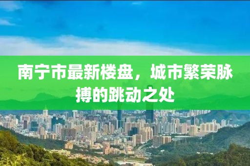 南宁市最新楼盘，城市繁荣脉搏的跳动之处