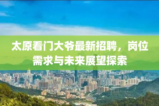 太原看门大爷最新招聘，岗位需求与未来展望探索