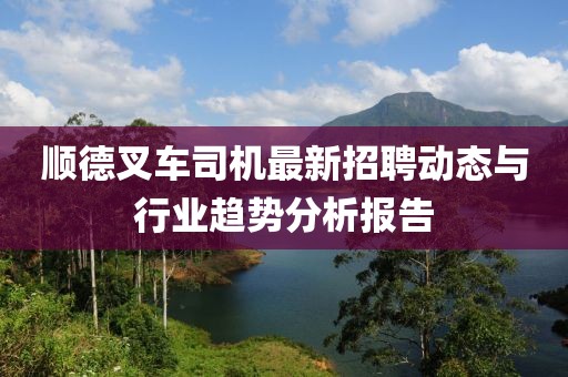 顺德叉车司机最新招聘动态与行业趋势分析报告