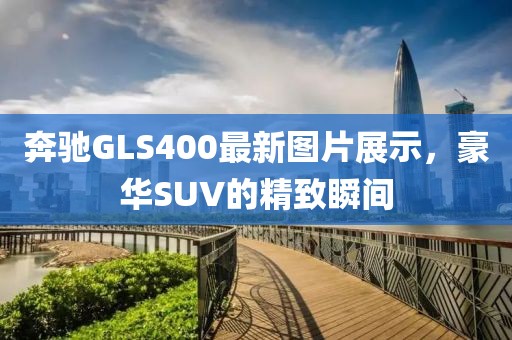 奔驰GLS400最新图片展示，豪华SUV的精致瞬间