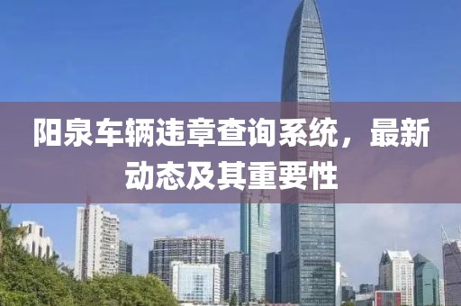 阳泉车辆违章查询系统，最新动态及其重要性