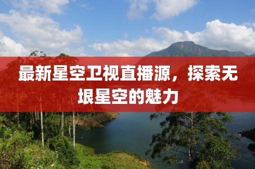 最新星空卫视直播源，探索无垠星空的魅力