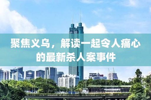 聚焦义乌，解读一起令人痛心的最新杀人案事件
