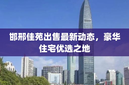 邯邢佳苑出售最新动态，豪华住宅优选之地