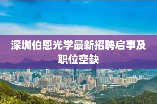 深圳伯恩光学最新招聘启事及职位空缺