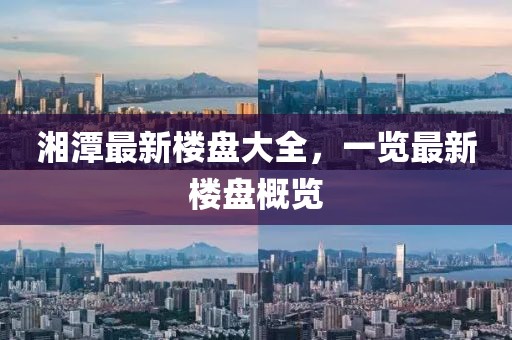 湘潭最新楼盘大全，一览最新楼盘概览