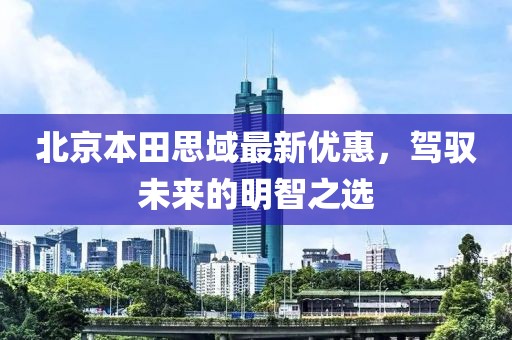 北京本田思域最新优惠，驾驭未来的明智之选