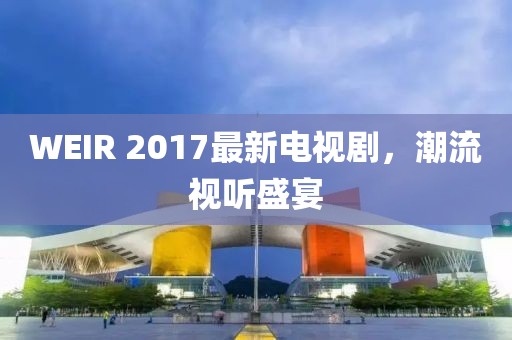 WEIR 2017最新电视剧，潮流视听盛宴