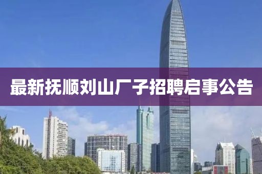 最新抚顺刘山厂子招聘启事公告