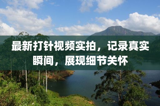 最新打针视频实拍，记录真实瞬间，展现细节关怀