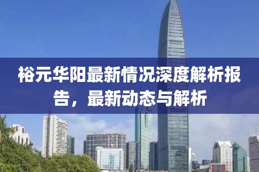 裕元华阳最新情况深度解析报告，最新动态与解析