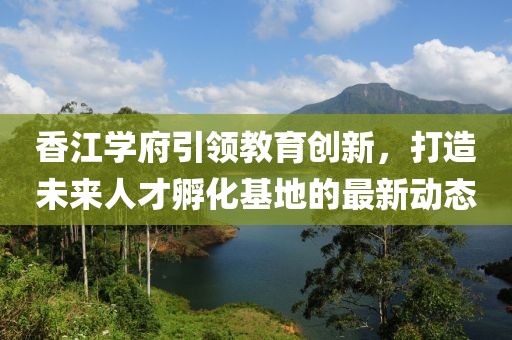 香江学府引领教育创新，打造未来人才孵化基地的最新动态