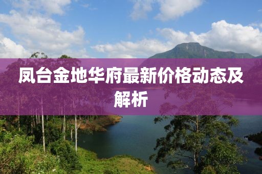 凤台金地华府最新价格动态及解析