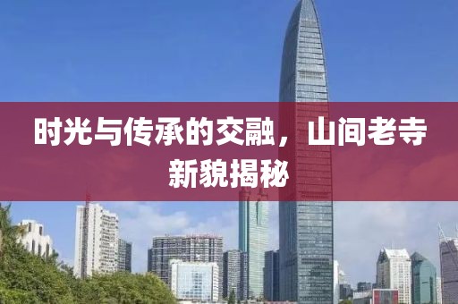 时光与传承的交融，山间老寺新貌揭秘