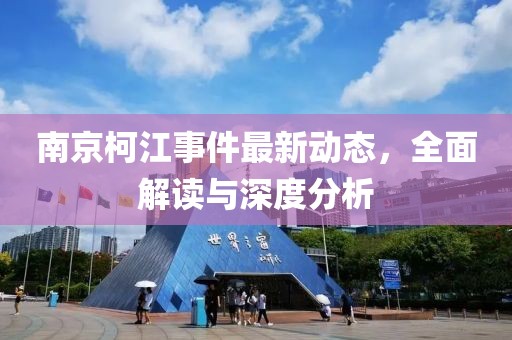 南京柯江事件最新动态，全面解读与深度分析