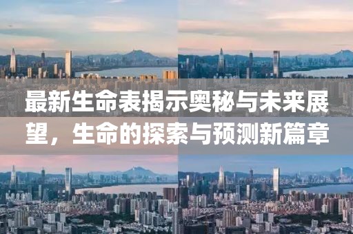 最新生命表揭示奥秘与未来展望，生命的探索与预测新篇章