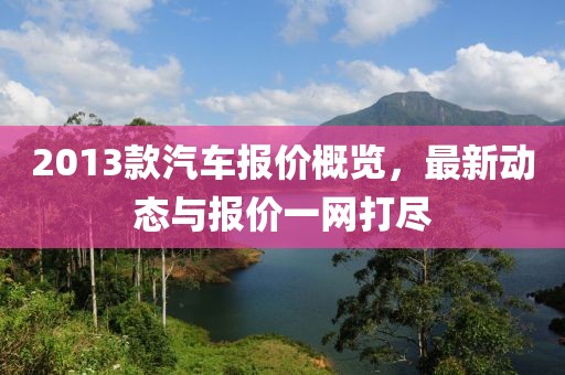 2013款汽车报价概览，最新动态与报价一网打尽