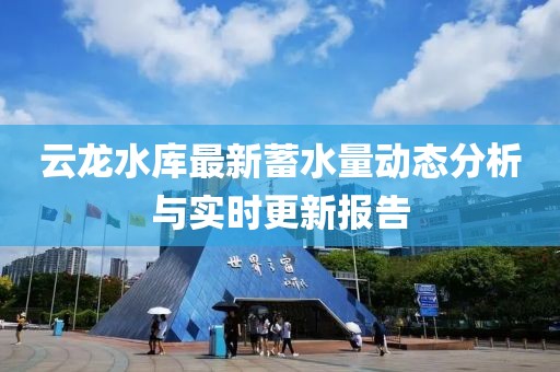 云龙水库最新蓄水量动态分析与实时更新报告