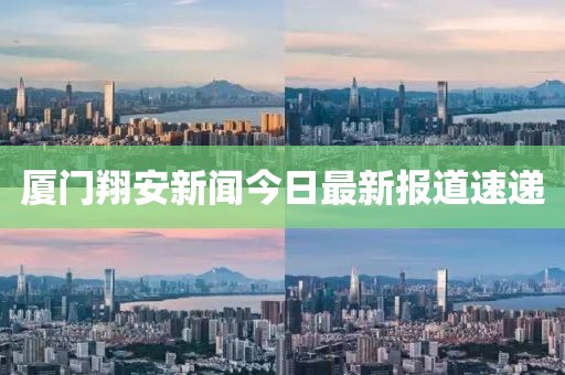 厦门翔安新闻今日最新报道速递