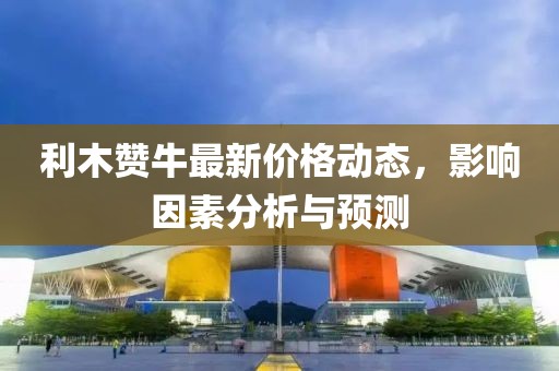 利木赞牛最新价格动态，影响因素分析与预测