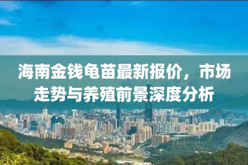 海南金钱龟苗最新报价，市场走势与养殖前景深度分析