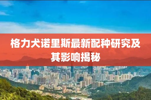 格力犬诺里斯最新配种研究及其影响揭秘