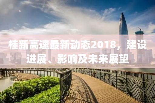 桂新高速最新动态2018，建设进展、影响及未来展望