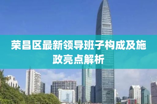 荣昌区最新领导班子构成及施政亮点解析
