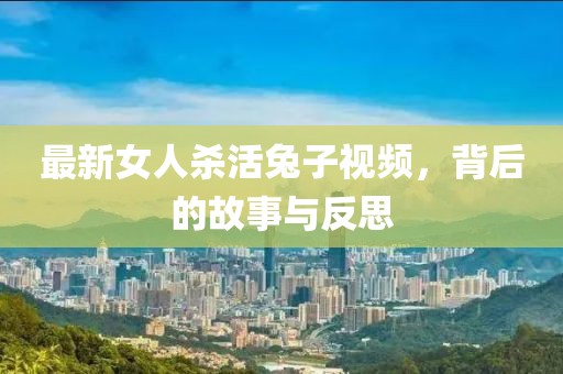 最新女人杀活兔子视频，背后的故事与反思