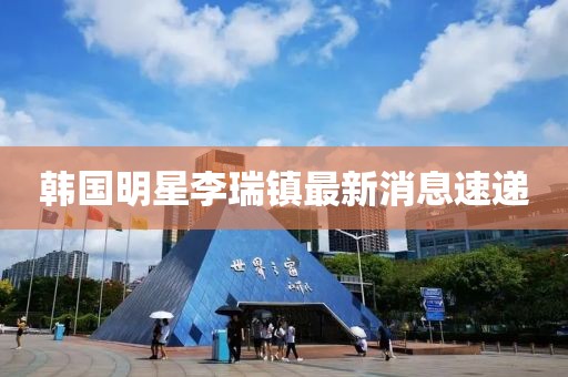 韩国明星李瑞镇最新消息速递